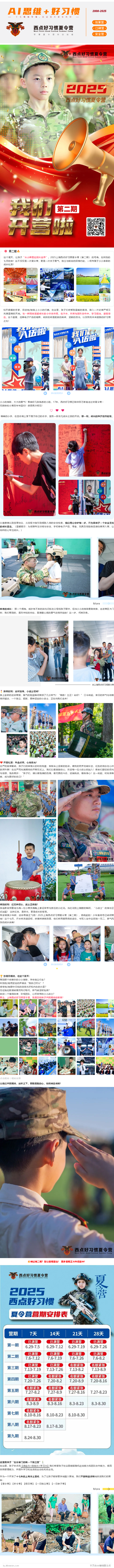 第二期  这个夏天，让孩子“从小屏幕拉回大世界”。2025上海西点好习惯夏令营（第二期） 的号角，在炽热的七月吹响！这不仅仅是一次夏令营，更是一次关于勇气、独立与蜕变的深情约定，一场专属于小小身影的成长礼赞！     松开紧握的手掌，目送他/她背上小小的行囊。在这里，孩子们将暂别温暖的港湾，踏入一片纪律严明又充满温情的天地。与一群同样渴望成长的小伙伴并肩，在汗水、欢笑与团队协作中，学习担当，磨砺意志。这个盛夏，远离电子产品的喧嚣，收获的将是挺拔的脊梁、坚毅的目光，以及照亮未来道路的好习惯之光！     小小的身影，大大的勇气！看着好几张熟悉的小脸，17年，西点好习惯已陪伴百万家庭走过冬夏令营~  无数铁粉小营员年年回归！感恩再次相见！   稚嫩的小手，在签名墙上落下属于自己的名字，宣告一段非凡成长之旅的开启。那一刻，成长的种子悄然萌芽。     从缴费确认到签署协议，从流程卡指引到细致入微的安全检查，我们用心守护每一步，只为给孩子一个安全无忧的成长堡垒。（温馨提示：为保障专注训练与安全，手机等电子产品、零食、玩具及危险物品请勿携带入营，让纯粹的心专注成长。）     转身的成长： 那一个拥抱，或许有不舍的泪光闪烁在父母和孩子眼中，但当小小的身影勇敢转身，走进营区大门时，我们看到的，是对未知的向往，是潜藏心底的勇气在悄然绽放！这一步，何其珍贵。     @上海西点好习惯夏令营  换装时刻：迷彩加身，小战士初成！  换上崭新的迷彩营服，稚气的脸庞瞬间增添了几分英气！“稍息！立正！站好！” 口令响起，昔日的娇气与依赖悄然褪去，一个独立、挺拔、眼神坚定的小战士，正在向我们走来！     开营礼赞：热血点燃，心向荣光！  庄严的旋律奏响，孩子们的神情从初时的拘谨，渐渐染上坚毅的色彩。嘹亮的歌声划破长空，红色的信念在心中澎湃升腾！在庄严而充满期待的开营仪式上，我们以最真挚的心，欢迎每一位小战士的加入！教官们殷切的目光与话语，饱含期许：“孩子们，请以最饱满的热情，最无畏的斗志，迎接挑战，锤炼身心！这一刻起，时刻准备着，成为更好的自己！”     授勋时刻：红花映初心，战士正启航！  各连教官郑重地为每一位小营员佩戴上象征荣誉与责任的小红花。当红花别上胸膛的瞬间，“小战士”的身份正式加冕！ 这抹红色，是荣光，更是成长的誓言。  军姿飒爽少年郎，迷彩青春正飞扬！2025上海西点好习惯夏令营（第二期），扬帆起航！少年集结号已响彻营地！这个七月，汗水将浇灌坚韧，拼搏将铸就勋章，他们将用最昂扬的姿态，书写人生中这段独一无二、意气风发的成长诗篇！     您是否期待，在这个夏天：  看到那个依赖你的小小身影，学会独立行走？  听到他/她用坚定的声音说“我自己可以”？  感受他/她眼中闪烁的自信光芒和内在的力量？  见证拖拉散漫被雷厉风行取代，娇气被坚韧包裹？  收获一个懂得自律、珍视团队、心怀荣誉的小小战士？  那么，上海西点好习惯夏令营，就是您和孩子共同期待的答案！  让我们共同期待，迷彩之下，那颗勇敢的心，如何破茧成蝶！     错过第二期？别让营期溜走！ 更多营期正火热招募中！     这里是孩子“走出家门的第一个独立营”  在这里，孩子会点亮【适应力+自控力+学习力】我们希望孩子在这里能锻随机应变能力和团队协作能力，提高自我管理能力，并提升学习和生活的主动性和自主性。     作为一个开发了十七年的上海本土营地，为了让孩子能够更快地融入营地，我们不断精益求精地改进我们的营种：